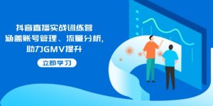 抖音直播实战训练营：涵盖账号管理、流量分析, 助力GMV提升-巅峰资源网