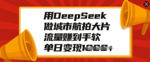 用DeepSeek做城市航拍大片，流量赚到手软，单日变现多张-巅峰资源网
