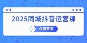 2025同城抖音运营课：涵盖实体店盈利，团购好处，助商家获取流量-巅峰资源网