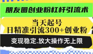 朋友圈创业粉杠杆引流术，投产高轻松日引300+创业粉，变现稳定.放大操...-巅峰资源网