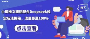 小说推文搬运配合Deepseek设定玩法揭秘，流量暴涨100%-巅峰资源网