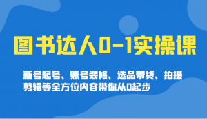 图书达人0-1实操课，新号起号、账号装修、选品带货、拍摄剪辑等全方位内容带你从0起步-巅峰资源网