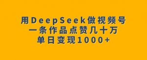 用DeepSeek做视频号，一条作品点赞几十万，单日变现1k-巅峰资源网