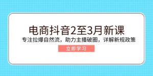 电商抖音2至3月新课：专注拉爆自然流，助力主播破圈，详解新规政策-巅峰资源网