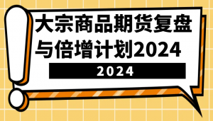 大宗商品期货复盘与倍增计划：识别市场趋势、优化交易策略，提升盈利能力！(更新)-巅峰资源网