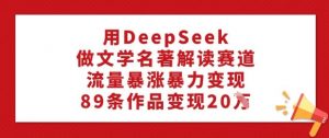 用DeepSeek做文学名著解读赛道，流量暴涨暴力变现，89条作品变现20W-巅峰资源网