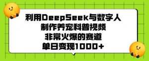 利用DeepSeek与数字人制作养宠科普视频，非常火爆的赛道，单日变现多张-巅峰资源网