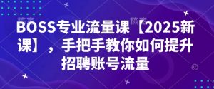 BOSS专业流量课【2025新课】，手把手教你如何提升招聘账号流量-巅峰资源网