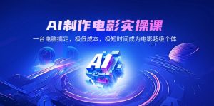 AI制作电影实操课，一台电脑搞定，极低成本，极短时间成为电影超级个体-巅峰资源网