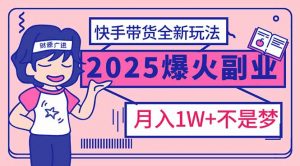 2025年爆红副业！快手带货全新玩法，月入1万加不是梦！-巅峰资源网