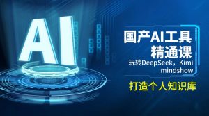 国产AI工具精通课，玩转DeepSeek，Kimi，mindshow，打造个人知识库-巅峰资源网
