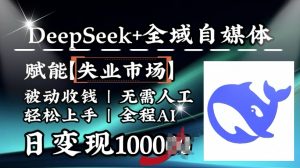 降维打击，Deepseek+全域自媒体，赋能失业市场，被动收钱，无需人工全程AI，日变现1k-巅峰资源网