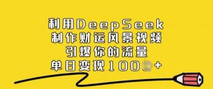利用DeepSeek制作财运风景视频，引爆你的流量，单日变现多张-巅峰资源网