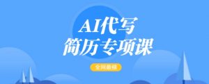 AI代写简历专项课，全网最全面的最简单的简历修改教程，一单15-50元，首月盈利5000+-巅峰资源网