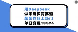 用DeepSeek做家庭教育赛道，条条作品上热门，单日变现多张-巅峰资源网