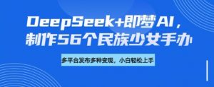 DeepSeek+即梦AI，制作56个民族少女手办，附详细教程+变现方向-巅峰资源网