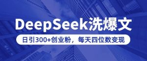 用DeepSeek洗公众号爆文，日引300+创业粉，做知识付费每天四位数变现(附详细实操教程)-巅峰资源网