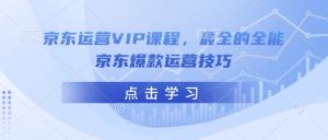 京东运营VIP课程，最全的全能京东爆款运营技巧-巅峰资源网