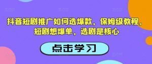 抖音短剧推广如何选爆款，保姆级教程，短剧想爆单，选剧是核心-巅峰资源网