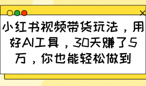 小红书视频带货玩法，用好AI工具，30天赚了5万，你也能轻松做到-巅峰资源网