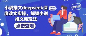 小说推文deepseek深度改文实操，解锁小说推文新玩法-巅峰资源网