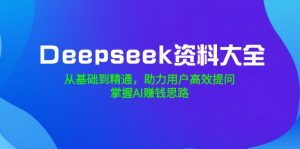 Deepseek资料大全，从基础到精通，助力用户高效提问，掌握AI赚钱思路-巅峰资源网