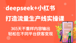 deepseek+小红书打造流量生产线实操课，365天不重样内容输出，轻松在不同平台获客变现-巅峰资源网
