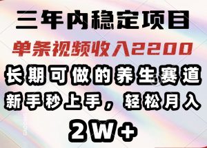 三年内稳定项目，长期可做的养生赛道，单条视频收入2200，新手秒上手，...-巅峰资源网