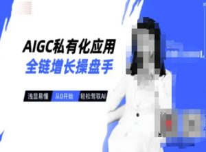 AIGC私有化应用全链增长操盘手，浅显易懂，从0开始轻松，驾驭AI-巅峰资源网