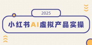 小红书AI虚拟产品实操，开店、发布、提高销量，细节决定成败，月入5位数-巅峰资源网
