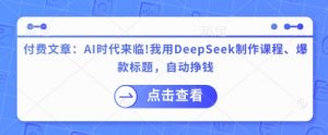 付费文章：AI时代来临！我用DeepSeek制作课程、爆款标题，自动挣钱-巅峰资源网