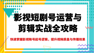 影视短剧号运营与剪辑实战全攻略，快速掌握影视账号起号逻辑，提升视频质量与传播效果-巅峰资源网