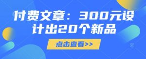 付费文章：300元设计出20个新品-巅峰资源网