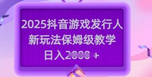 2025抖音游戏发行人新玩法，保姆级教学，日入多张-巅峰资源网