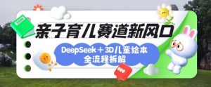 育儿赛道新风口：DeepSeek+3D绘本全流程拆解，月涨粉上W，还能培养亲子创造力-巅峰资源网