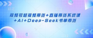 视频号短视频带货+直播带货系统课+AI+Deep-Seek书单带货-巅峰资源网