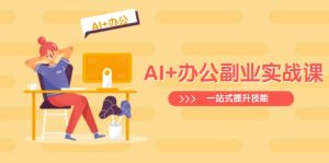 AI+办公副业实战课：从Excel到PPT，从行业分析到视频制作，一站式提升技能-巅峰资源网