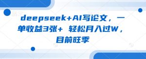 deepseek+AI写论文，一单收益3张+ 轻松月入过W，目前旺季-巅峰资源网