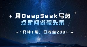用DeepSeek写热点微头条，1分钟1条，日收益2张-巅峰资源网