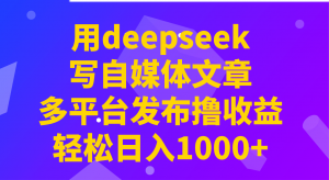 用deepseek写自媒体文章，多平台发布撸收益，轻松日入1000+！-巅峰资源网