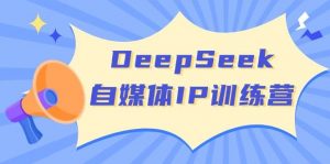 DeepSeek自媒体IP训练营，掌握四位定位法 长板变现模型 开启自媒体新篇章(更新)-巅峰资源网