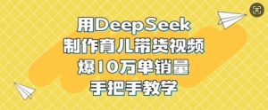 用DeepSeek制作育儿带货视频，爆10W单销量，手把手教学-巅峰资源网