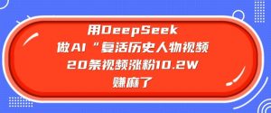 用DeepSeek做AI“复活历史人物”视频，20条视频涨粉10.2W，挣麻了-巅峰资源网