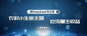 用DeepSeek写农村创业小项目，篇篇爆款，暴力引流，吃流量主收益变现-巅峰资源网