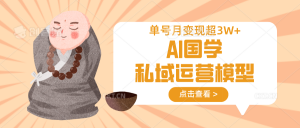 AI国学私域运营模型，无成本、变现快、周期短、持续性强，单号月变现3w+-巅峰资源网