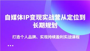 自媒体IP变现实战营从定位到长期规划，打造个人品牌、实现持续盈利实战课程-巅峰资源网