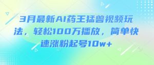 3月最新AI药王猛兽视频玩法，轻松100W播放，简单快速涨粉起号10w+-巅峰资源网