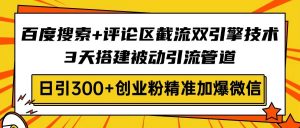 百度搜索+评论区截流双引擎技术，3天搭建被动引流管道，日引300+创业粉...-巅峰资源网