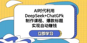 某付费文：AI时代利用DeepSeek+ChatGPk制作课程、爆款标题，实现自动赚钱-巅峰资源网
