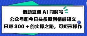 借助豆包AI同时写公众号和今日头条原创情感短文日入3张的实操之路，可矩形操作-巅峰资源网